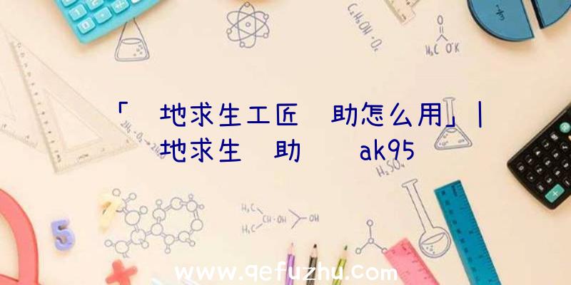 「绝地求生工匠辅助怎么用」|绝地求生辅助进货ak95
